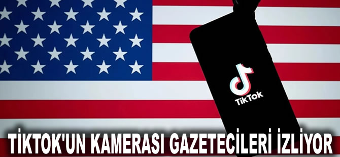 ABD Adalet Bakanlığı ve FBI soruşturma başlattı: TikTok'un kamerası gazetecileri izliyor