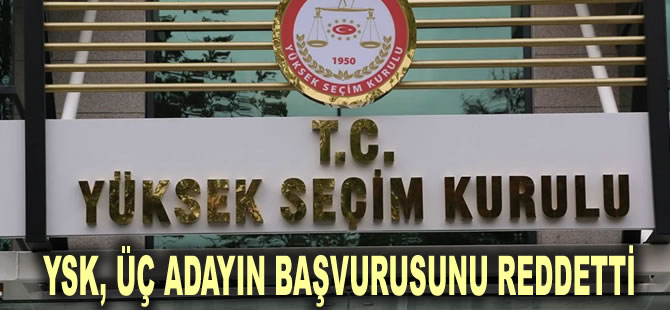 YSK, üç adayın başvurusunu reddetti