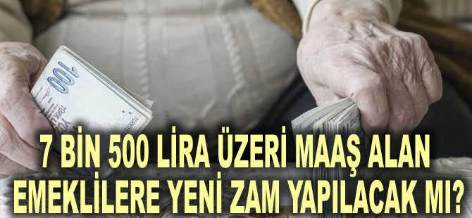 7 bin 500 lira üzeri maaş alan emeklilere yeni zam yapılacak mı?