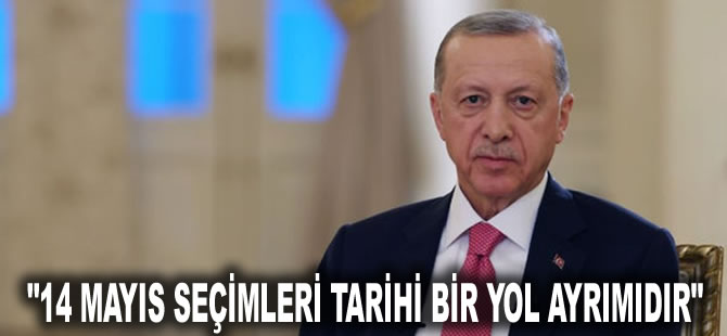 Cumhurbaşkanı Erdoğan: 14 Mayıs seçimleri tarihi bir yol ayrımıdır