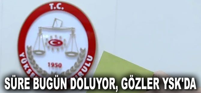 Süre bugün doluyor, gözler bugün YSK'da olacak