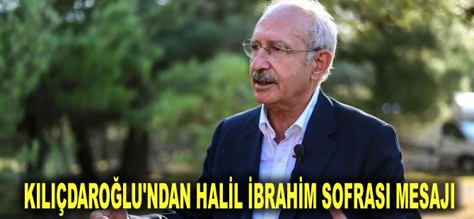 Kılıçdaroğlu'ndan Halil İbrahim sofrası mesajı: Kibirlenmeyeceğiz