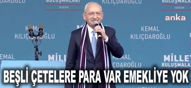 Kılıçdaroğlu 'Bay Kemal paraların tamamını getirecek' diyerek seslendi: Beşli çetelere para var emekliye yok