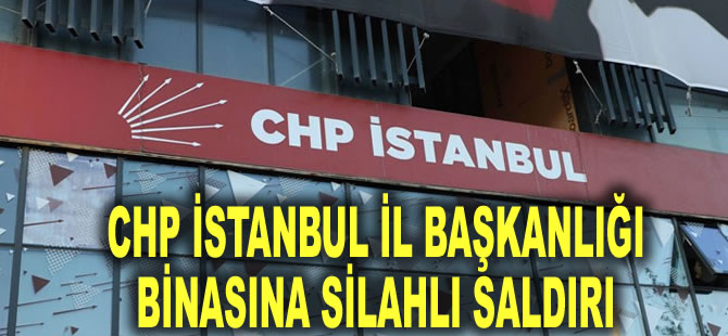 CHP İstanbul İl Başkanlığı binasına silahlı saldırı