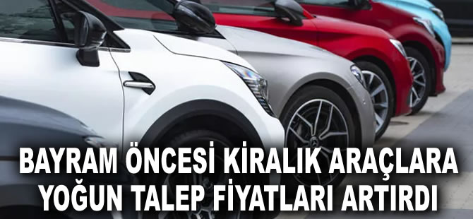 Bayram öncesi kiralık araçlara yoğun talep fiyatları artırdı