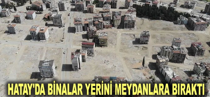 Hatay'da binalar yerini meydanlara bıraktı