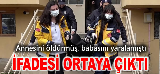 Annesini öldürmüş, babasını yaralamıştı: İfadesi ortaya çıktı