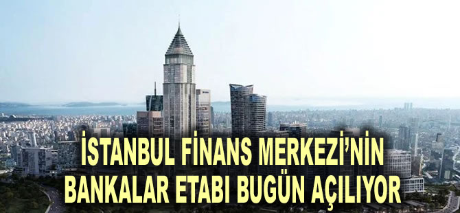 İstanbul Finans Merkezi’nin bankalar etabı bugün açılıyor