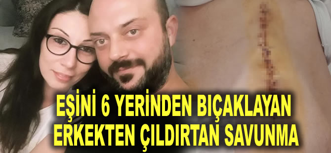 Eşini 6 yerinden bıçaklayan erkekten çıldırtan savunma