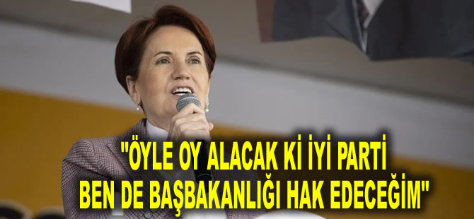 Öyle oy alacak ki İYİ Parti ben de başbakanlığı hak edeceğim