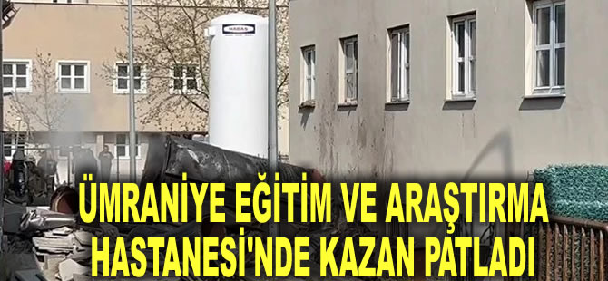 Ümraniye Eğitim ve Araştırma Hastanesi'nde kazan patladı