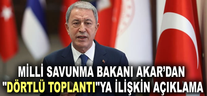 Milli Savunma Bakanı Akar’dan "Dörtlü Toplantı"ya ilişkin açıklama