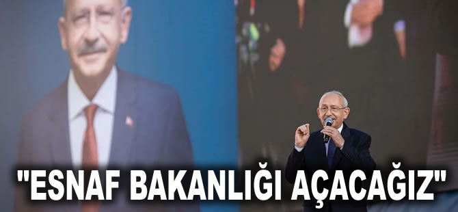 Kılıçdaroğlu '5 bin işçi alındığında onlar da boş kalmayacak' diyerek seslendi: Esnaf Bakanlığı açacağız