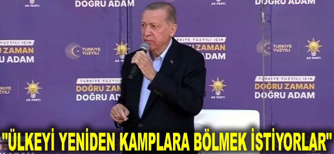 Cumhurbaşkanı Erdoğan: Ülkeyi yeniden kamplara bölmek istiyorlar