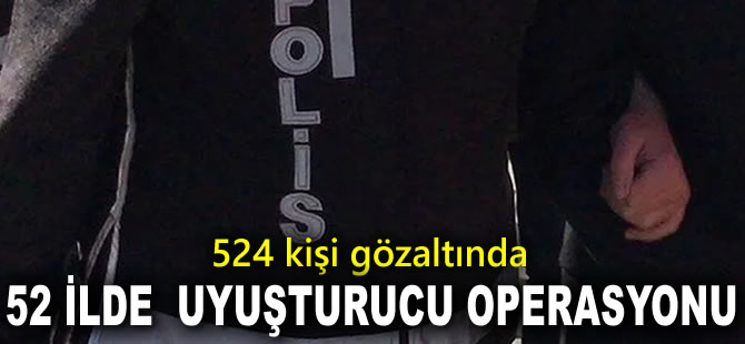 52 ilde düzenlenen uyuşturucu operasyonunda, 524 kişi gözaltına alındı