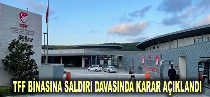 TFF binasına saldırı davasında karar açıklandı