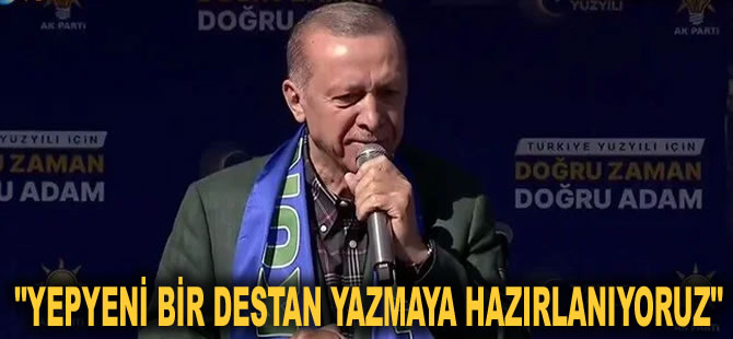 Cumhurbaşkanı Erdoğan: Yepyeni bir destan yazmaya hazırlanıyoruz