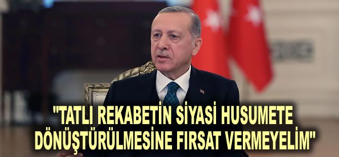 Erdoğan: Tatlı rekabetin siyasi husumete dönüştürülmesine fırsat vermeyelim