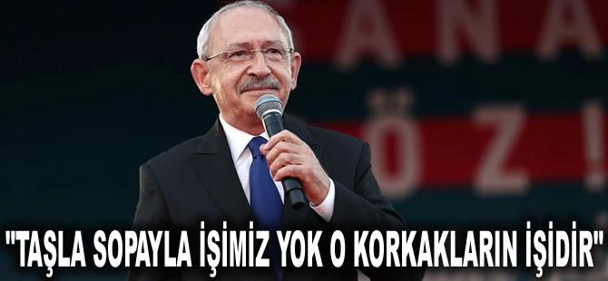 Kılıçdaroğlu: Taşla sopayla işimiz yok o korkakların işidir