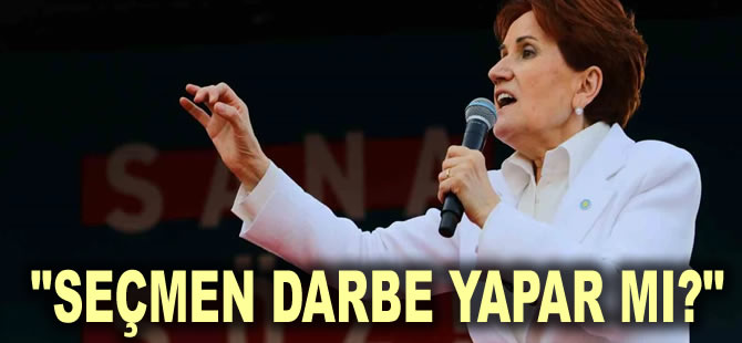 Akşener'den iktidara 'darbeci' yanıtı: Seçmen darbe yapar mı?