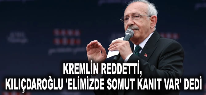 Kremlin reddetti, Kılıçdaroğlu 'elimizde somut kanıt var' dedi