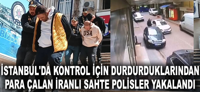 İstanbul'da yabancıları kontrol için durdurup para çalan İranlı sahte polisler yakalandı