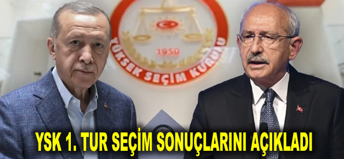 YSK 1. tur seçim sonuçlarını açıkladı: Erdoğan yüzde 49,52, Kılıçdaroğlu yüzde 44,88