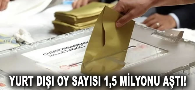 Yurt dışı oy sayısı 1,5 milyonu aştı!