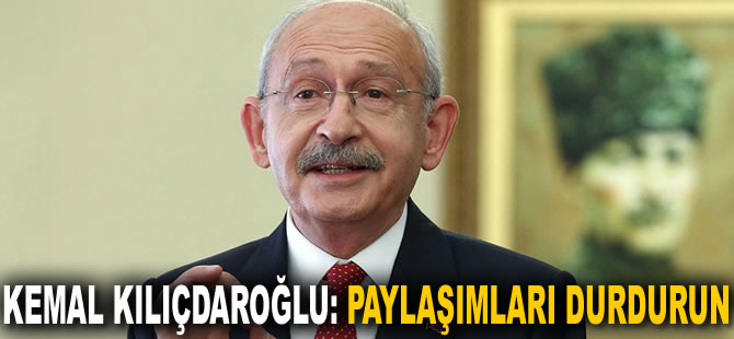 Kemal Kılıçdaroğlu: Paylaşımları durdurun