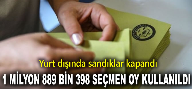 Yurt dışında sandıklar kapandı, 1 milyon 889 bin 398 seçmen oy kullanıldı