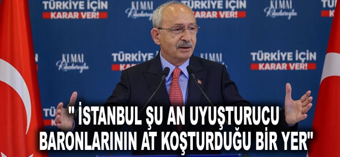 Kılıçdaroğlu: İstanbul şu an uyuşturucu baronlarının at koşturduğu bir yer