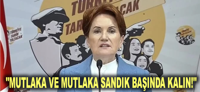 Akşener'den 'sandık' çağrısı: Mutlaka ve mutlaka sandık başında kalın!