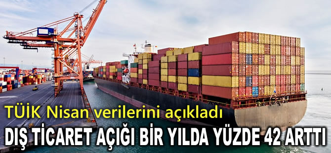 TÜİK Nisan verilerini açıkladı: Dış ticaret açığında bir yılda yüzde 42 artış