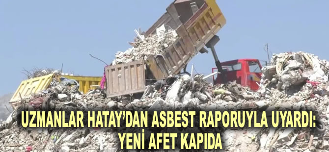 Uzmanlar Hatay’dan asbest raporuyla uyardı: Yeni afet kapıda