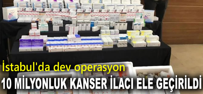 İstanbul’da 10 milyon TL'lik kanser ilacı operasyonu