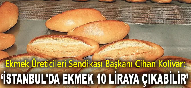 Ekmek Üreticileri Sendikası Başkanı Cihan Kolivar: ‘İstanbul'da ekmek 10 liraya çıkabilir’