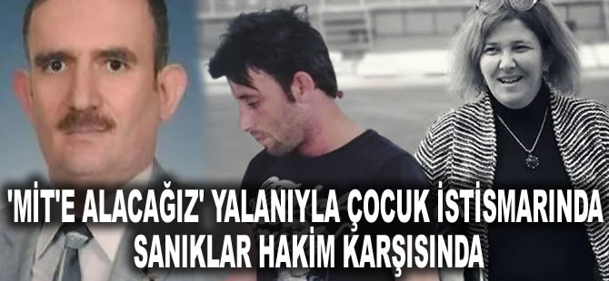 'MİT'e alacağız' yalanıyla çocuk istismarında sanıklar hakim karşısında: İlk ifadeler ortaya çıktı