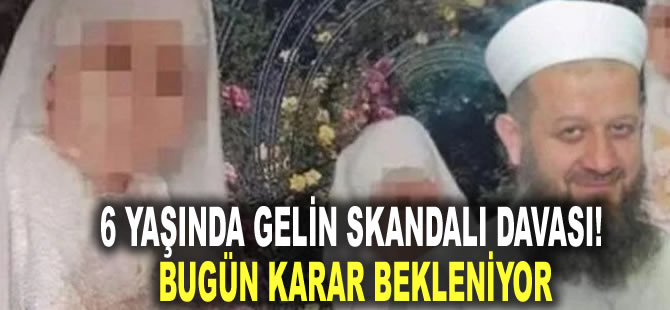 6 yaşında gelin skandalı davası | Bugün karar bekleniyor