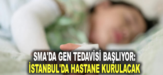 SMA'da gen tedavisi başlıyor: İstanbul'da hastane kurulacak