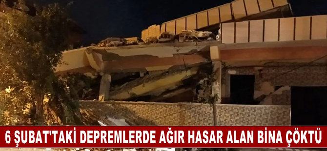 Hatay'da 6 Şubat'taki depremlerde ağır hasar alan bina çöktü