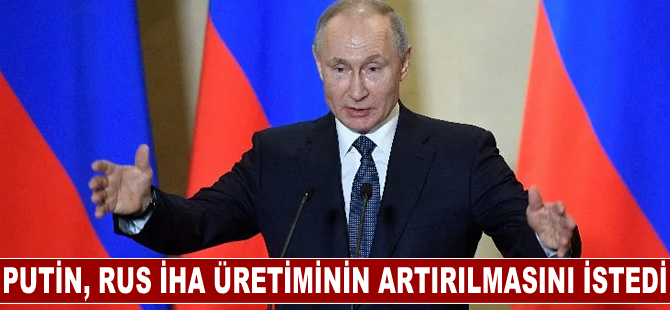 Putin, Rus İHA üretiminin artırılmasını istedi