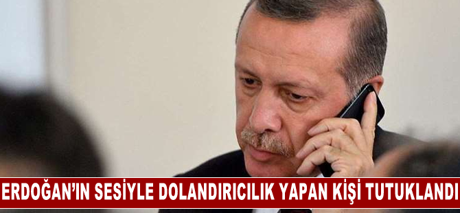 Cumhurbaşkanı Erdoğan'ın sesini taklit ederek dolandırıcılık yapan kişi tutuklandı