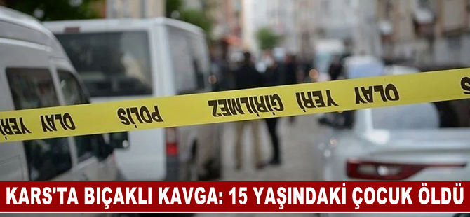 Kars'ta bıçaklı kavgada 15 yaşındaki çocuk öldü