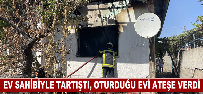 Ev sahibiyle tartışan kiracı oturduğu evi ateşe verdi