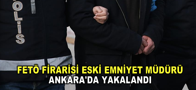 FETÖ firarisi eski emniyet müdürü Ankara'da yakalandı