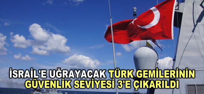 İsrail'e uğrayacak Türk bayraklı gemiler için güvenlik hassasiyeti en üst seviyeye çıkarıldı