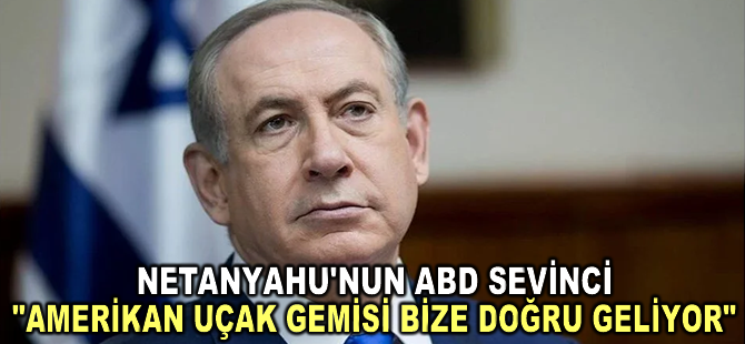 İsrail Başbakanı Netanyahu: "Amerikan uçak gemisi bize doğru geliyor"