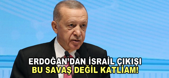 Erdoğan’dan İsrail çıkışı: Bu savaş değil katliam