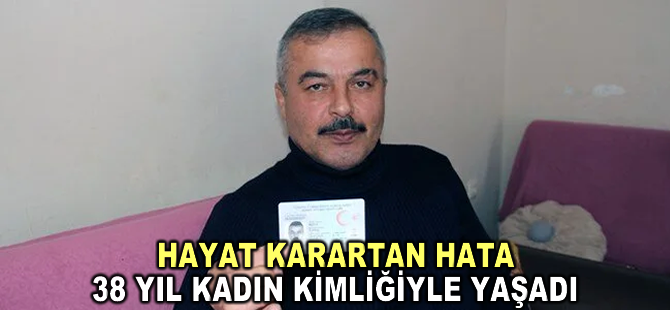 Nüfus memurunun hatası hayatını kararttı: 38 yıl kadın kimliğiyle yaşadı