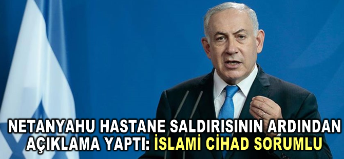 Hastane saldırısının ardından Netanyahu’dan ilk açıklama